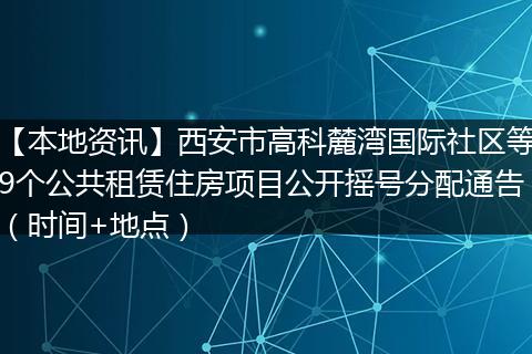 【本地资讯】西安市高科麓湾国际社区等9个公共租赁住房项目公开摇号分配通告（时间+地点）