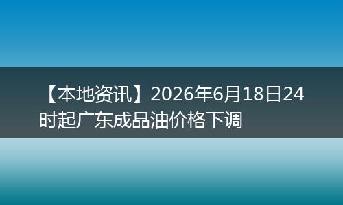 【本地资讯】2026年6月18日24时起广东成品油价格下调