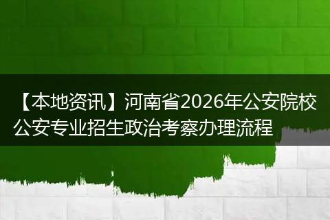 【本地资讯】河南省2026年公安院校公安专业招生政治考察办理流程