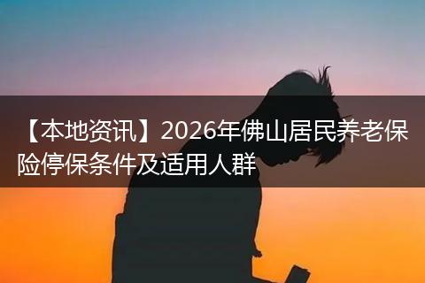 【本地资讯】2026年佛山居民养老保险停保条件及适用人群