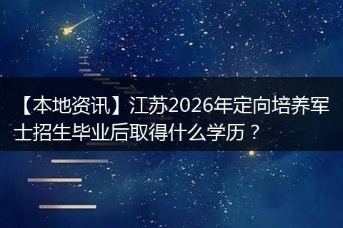 【本地资讯】江苏2026年定向培养军士招生毕业后取得什么学历？