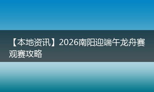 【本地资讯】2026南阳迎端午龙舟赛观赛攻略