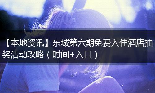 【本地资讯】东城第六期免费入住酒店抽奖活动攻略（时间+入口）