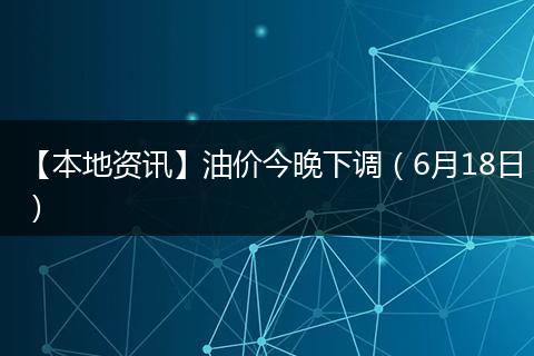 【本地资讯】油价今晚下调（6月18日）