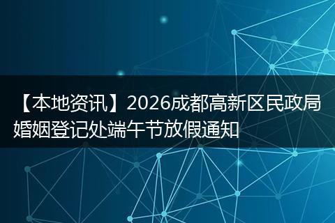 【本地资讯】2026成都高新区民政局婚姻登记处端午节放假通知