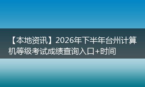 【本地资讯】2026年下半年台州计算机等级考试成绩查询入口+时间