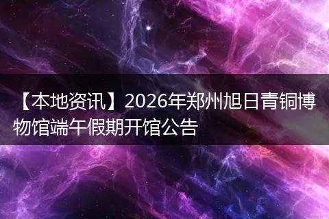 【本地资讯】2026年郑州旭日青铜博物馆端午假期开馆公告