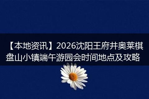 【本地资讯】2026沈阳王府井奥莱棋盘山小镇端午游园会时间地点及攻略