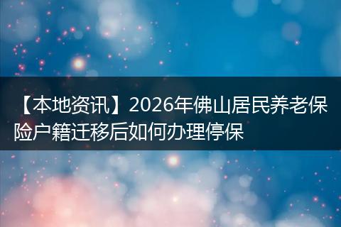 【本地资讯】2026年佛山居民养老保险户籍迁移后如何办理停保
