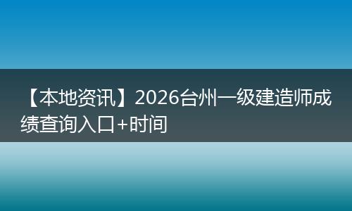 【本地资讯】2026台州一级建造师成绩查询入口+时间
