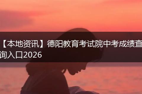 【本地资讯】德阳教育考试院中考成绩查询入口2026