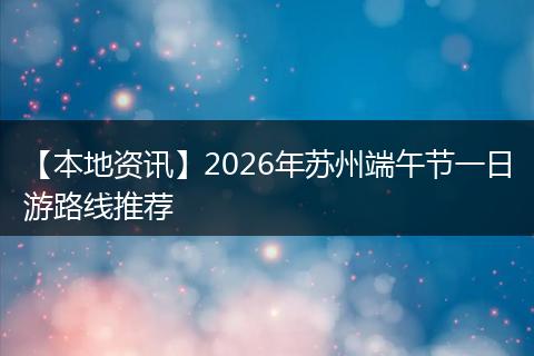 【本地资讯】2026年苏州端午节一日游路线推荐