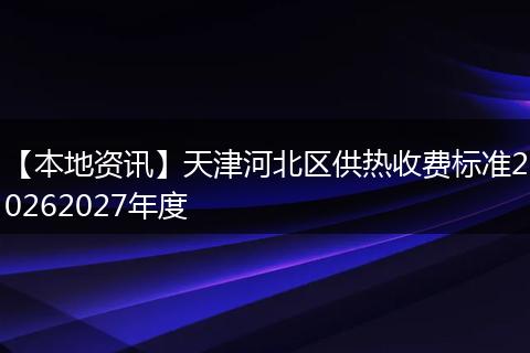 【本地资讯】天津河北区供热收费标准20262027年度