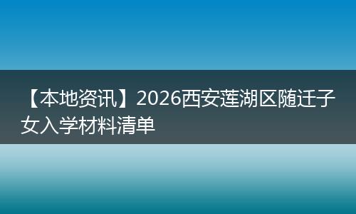【本地资讯】2026西安莲湖区随迁子女入学材料清单