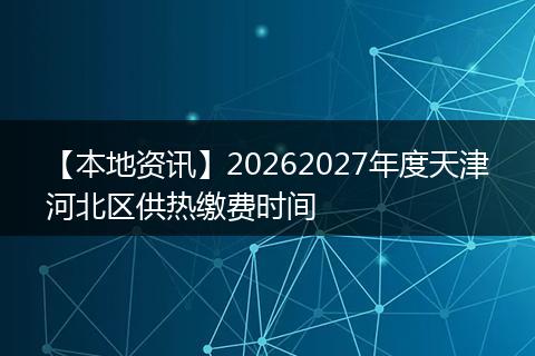 【本地资讯】20262027年度天津河北区供热缴费时间