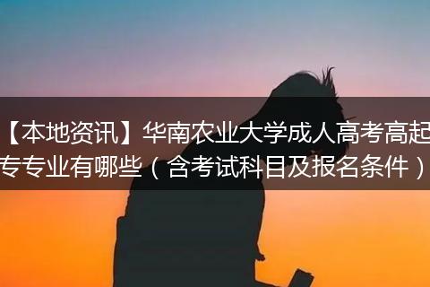 【本地资讯】华南农业大学成人高考高起专专业有哪些（含考试科目及报名条件）