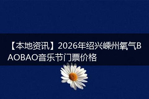 【本地资讯】2026年绍兴嵊州氧气BAOBAO音乐节门票价格