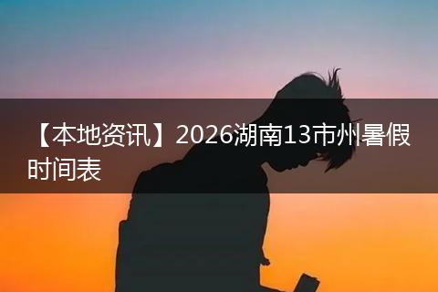 【本地资讯】2026湖南13市州暑假时间表