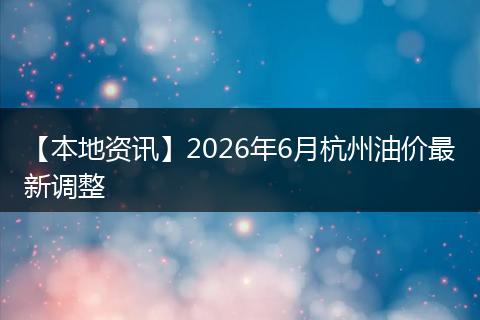 【本地资讯】2026年6月杭州油价最新调整