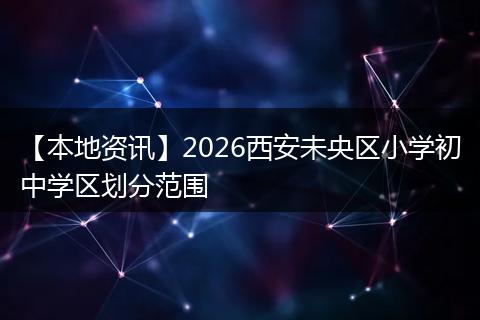 【本地资讯】2026西安未央区小学初中学区划分范围