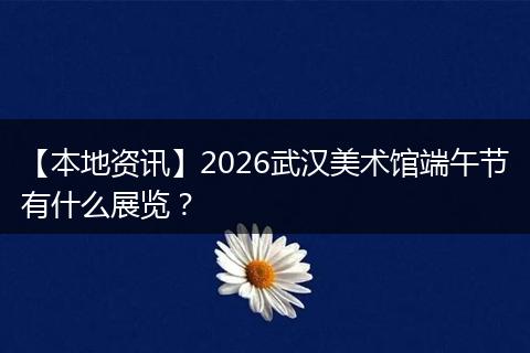 【本地资讯】2026武汉美术馆端午节有什么展览？