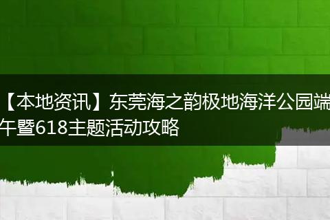【本地资讯】东莞海之韵极地海洋公园端午暨618主题活动攻略