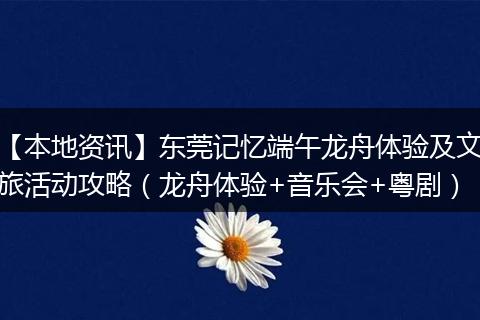 【本地资讯】东莞记忆端午龙舟体验及文旅活动攻略（龙舟体验+音乐会+粤剧）