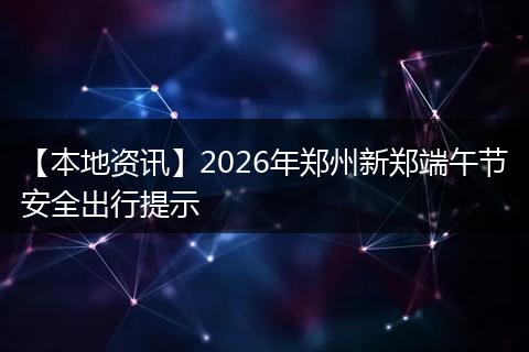 【本地资讯】2026年郑州新郑端午节安全出行提示