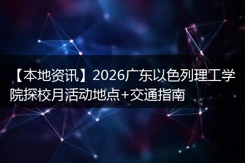 【本地资讯】2026广东以色列理工学院探校月活动地点+交通指南