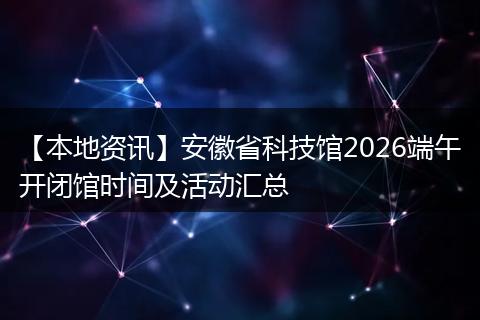 【本地资讯】安徽省科技馆2026端午开闭馆时间及活动汇总