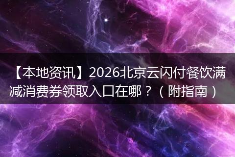 【本地资讯】2026北京云闪付餐饮满减消费券领取入口在哪？（附指南）