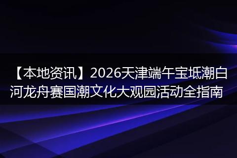 【本地资讯】2026天津端午宝坻潮白河龙舟赛国潮文化大观园活动全指南