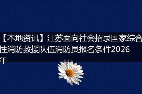 【本地资讯】江苏面向社会招录国家综合性消防救援队伍消防员报名条件2026年