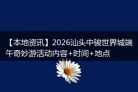 【本地资讯】2026汕头中骏世界城端午奇妙游活动内容+时间+地点