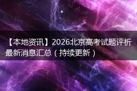 【本地资讯】2026北京高考试题评析最新消息汇总（持续更新）