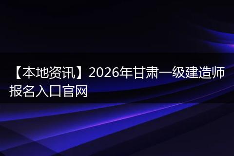 【本地资讯】2026年甘肃一级建造师报名入口官网