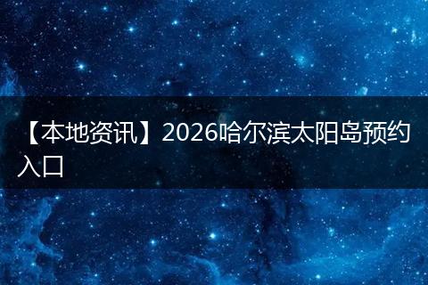 【本地资讯】2026哈尔滨太阳岛预约入口