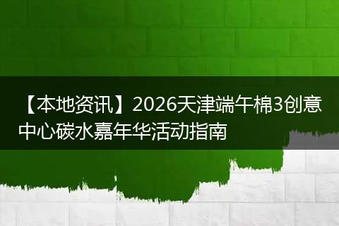 【本地资讯】2026天津端午棉3创意中心碳水嘉年华活动指南