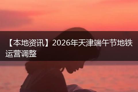 【本地资讯】2026年天津端午节地铁运营调整