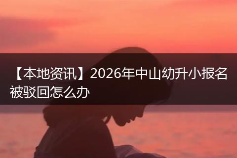 【本地资讯】2026年中山幼升小报名被驳回怎么办