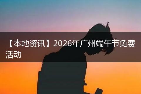 【本地资讯】2026年广州端午节免费活动