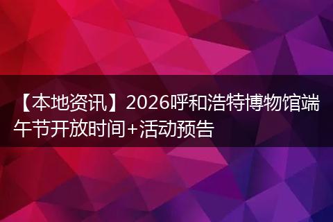 【本地资讯】2026呼和浩特博物馆端午节开放时间+活动预告