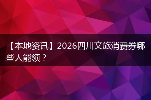 【本地资讯】2026四川文旅消费券哪些人能领？