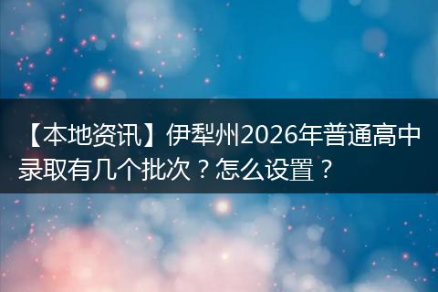 【本地资讯】伊犁州2026年普通高中录取有几个批次？怎么设置？