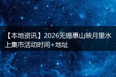【本地资讯】2026无锡惠山映月里水上集市活动时间+地址