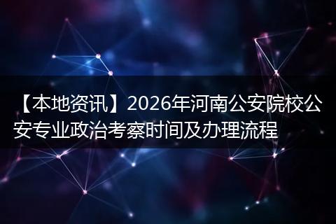 【本地资讯】2026年河南公安院校公安专业政治考察时间及办理流程