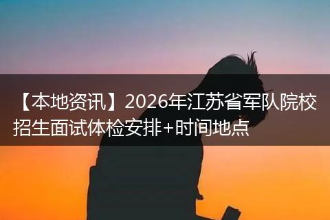 【本地资讯】2026年江苏省军队院校招生面试体检安排+时间地点