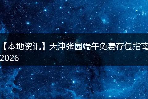 【本地资讯】天津张园端午免费存包指南2026