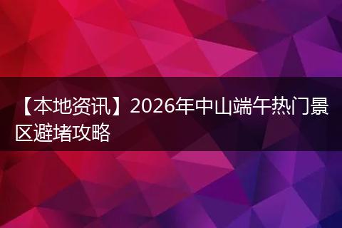 【本地资讯】2026年中山端午热门景区避堵攻略