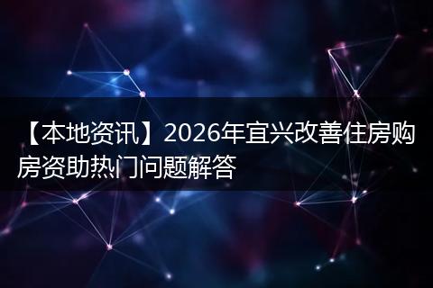 【本地资讯】2026年宜兴改善住房购房资助热门问题解答